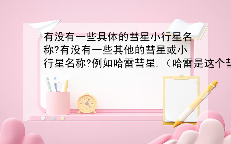 有没有一些具体的彗星小行星名称?有没有一些其他的彗星或小行星名称?例如哈雷彗星.（哈雷是这个彗星的名称）