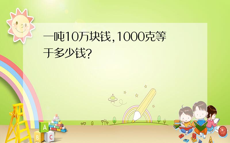 一吨10万块钱,1000克等于多少钱?