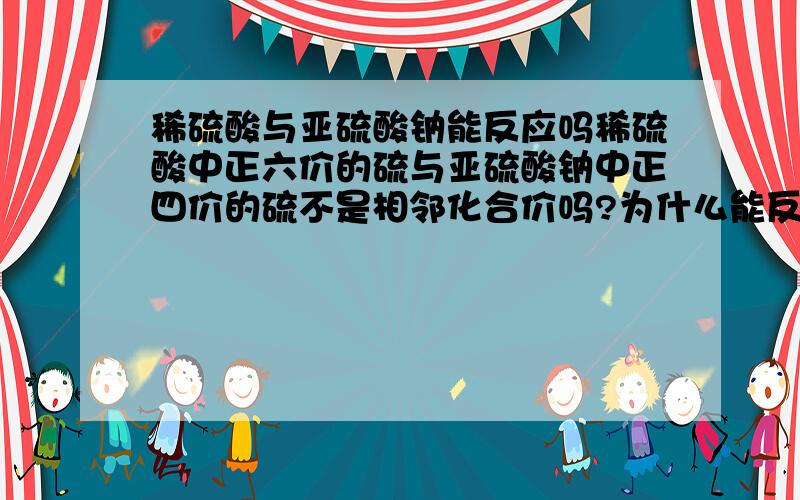 稀硫酸与亚硫酸钠能反应吗稀硫酸中正六价的硫与亚硫酸钠中正四价的硫不是相邻化合价吗?为什么能反应呢?