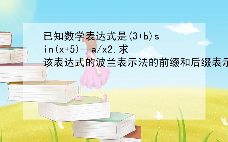 已知数学表达式是(3+b)sin(x+5)—a/x2,求该表达式的波兰表示法的前缀和后缀表示