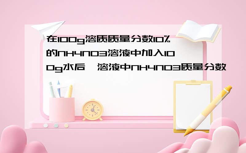 在100g溶质质量分数10%的NH4NO3溶液中加入100g水后,溶液中NH4NO3质量分数