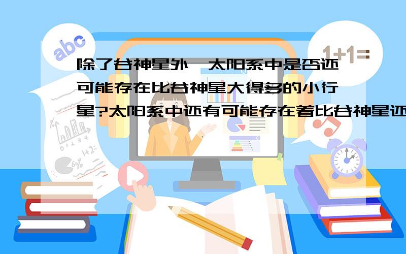 除了谷神星外,太阳系中是否还可能存在比谷神星大得多的小行星?太阳系中还有可能存在着比谷神星还大的小行星吗?