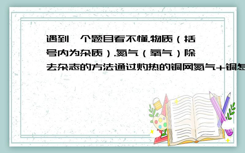 遇到一个题目看不懂.物质（括号内为杂质）.氮气（氧气）除去杂志的方法通过灼热的铜网氮气+铜怎么会除去氧气呀