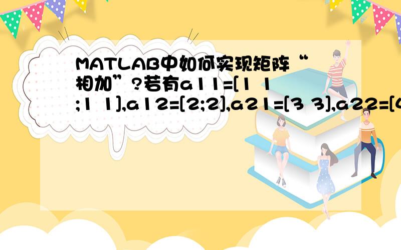 MATLAB中如何实现矩阵“相加”?若有a11=[1 1;1 1],a12=[2;2],a21=[3 3],a22=[4].如何设置使x=[1 1 2;1 1 2;3 3 4],y=[1 1;1 1;3 3],z=[1 1 2;1 1 2]?