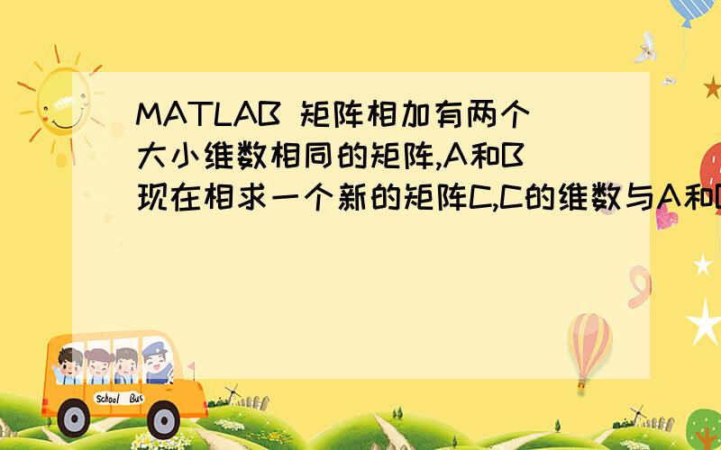 MATLAB 矩阵相加有两个大小维数相同的矩阵,A和B 现在相求一个新的矩阵C,C的维数与A和B相同,C中元素的求法为,如果A和B对应位置的元素都为0则C的对应位置也为0,如果A和B对应位置中有一个为0一