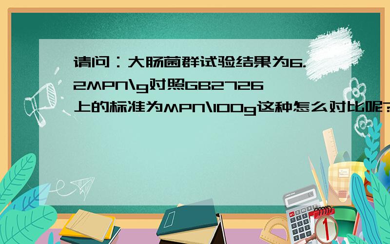 请问：大肠菌群试验结果为6.2MPN\g对照GB2726上的标准为MPN\100g这种怎么对比呢?