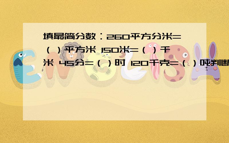 填最简分数：260平方分米=（）平方米 150米=（）千米 45分=（）时 120千克=（）吨判断 1 2 3 4 5 6 7 8