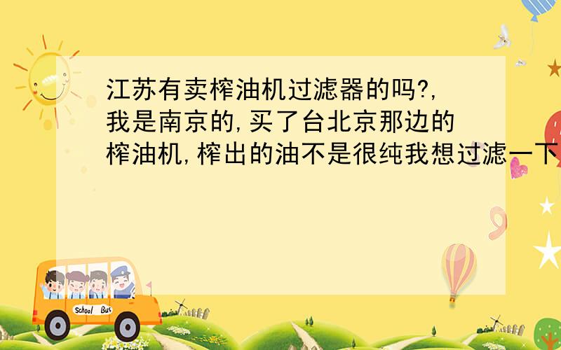 江苏有卖榨油机过滤器的吗?,我是南京的,买了台北京那边的榨油机,榨出的油不是很纯我想过滤一下