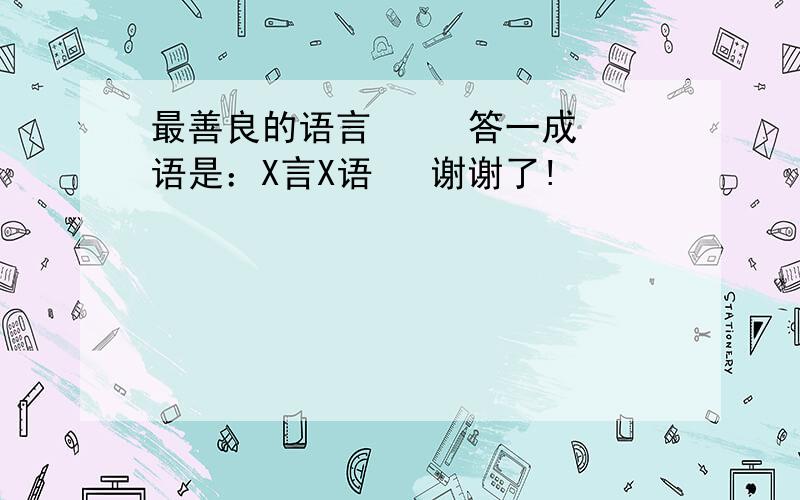 最善良的语言     答一成语是：X言X语   谢谢了!