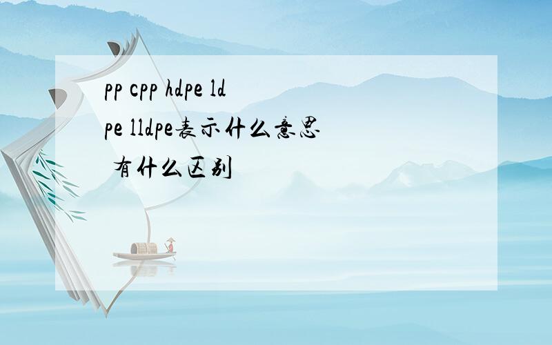 pp cpp hdpe ldpe lldpe表示什么意思 有什么区别