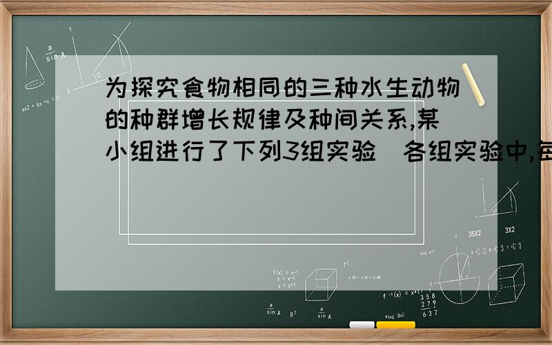 为探究食物相同的三种水生动物的种群增长规律及种间关系,某小组进行了下列3组实验（各组实验中,每种动物为探究食物相同的三种水生动物的种群增长规律及种间关系，某小组进行了下列3