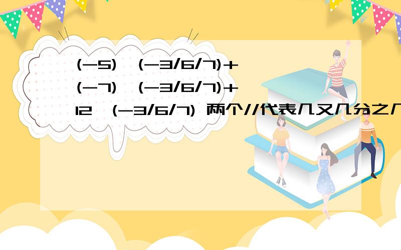 (-5)*(-3/6/7)+(-7)*(-3/6/7)+12*(-3/6/7) 两个//代表几又几分之几!