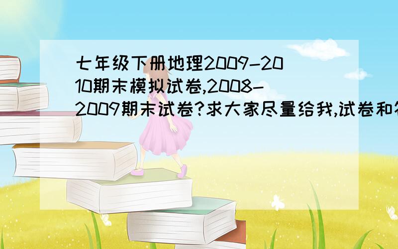 七年级下册地理2009-2010期末模拟试卷,2008-2009期末试卷?求大家尽量给我,试卷和答案（人民教育出版社）谢谢!