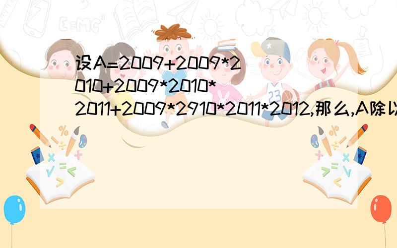 设A=2009+2009*2010+2009*2010*2011+2009*2910*2011*2012,那么,A除以13所得的余数是多少?列式—定要精确哦！一天内结束问题。