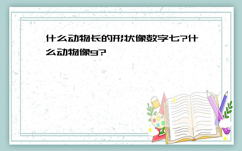 什么动物长的形状像数字七?什么动物像9?