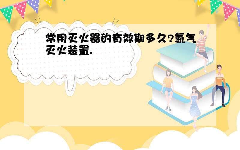 常用灭火器的有效期多久?氮气灭火装置.