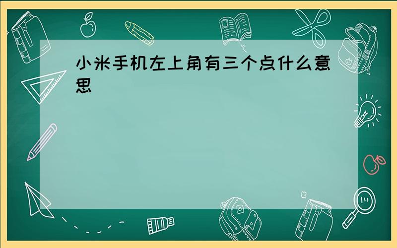 小米手机左上角有三个点什么意思