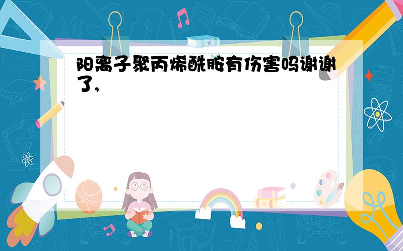 阳离子聚丙烯酰胺有伤害吗谢谢了,