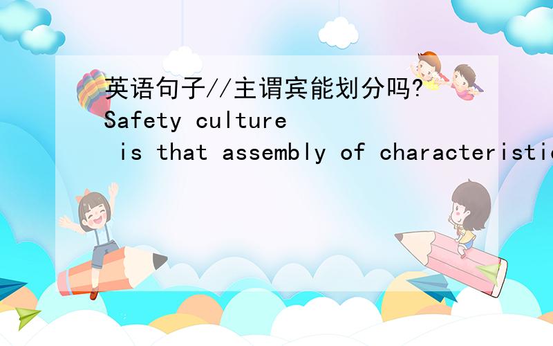 英语句子//主谓宾能划分吗?Safety culture is that assembly of characteristics and attitudes in organizations and individuals which establishes that,as an overriding priority,nuclear power plant safety issues receive the attention warranted b