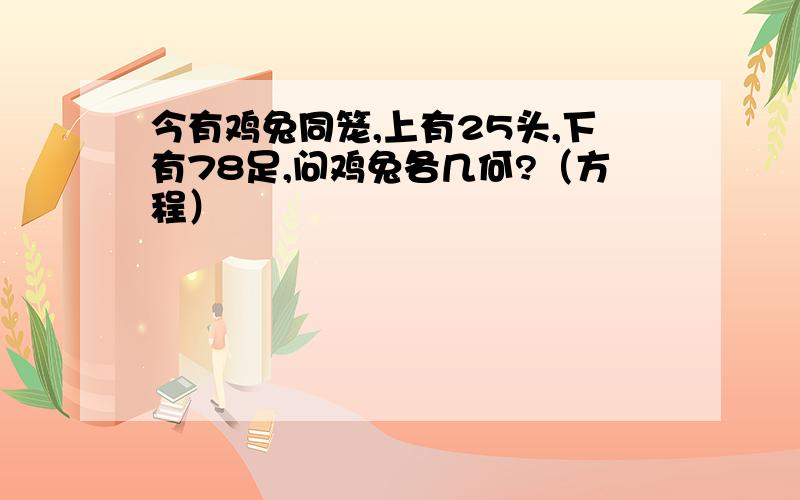 今有鸡兔同笼,上有25头,下有78足,问鸡兔各几何?（方程）