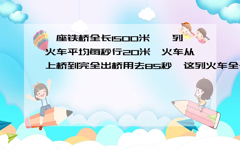 一座铁桥全长1500米,一列火车平均每秒行20米,火车从上桥到完全出桥用去85秒,这列火车全长多少米?