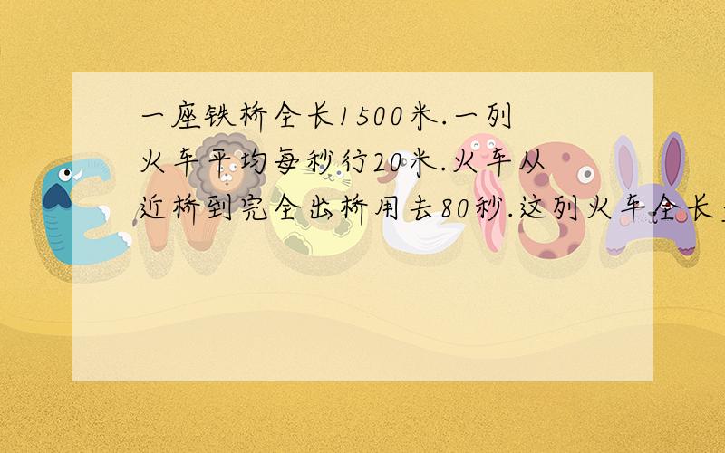 一座铁桥全长1500米.一列火车平均每秒行20米.火车从近桥到完全出桥用去80秒.这列火车全长多少米