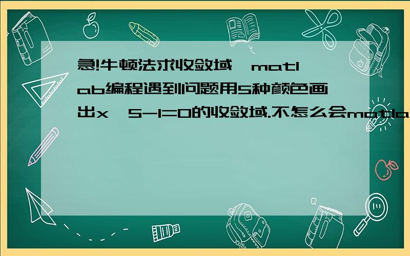 急!牛顿法求收敛域,matlab编程遇到问题用5种颜色画出x^5-1=0的收敛域.不怎么会matlab,老师布置的作业就硬着头皮做.下面是我编的程,但是运行不出结果,求告手指点! a=[1,0,0,0,0,1];x=roots(a) A=x(1) B=x(