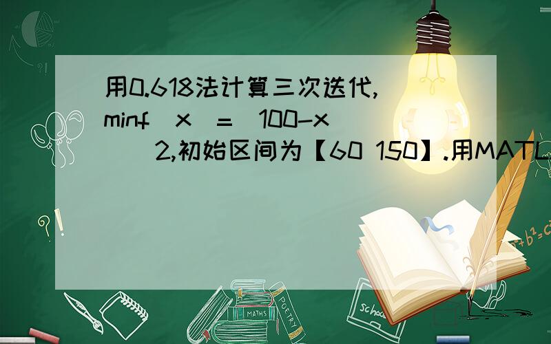 用0.618法计算三次迭代,minf(x)=(100-x)^2,初始区间为【60 150】.用MATLAB编程