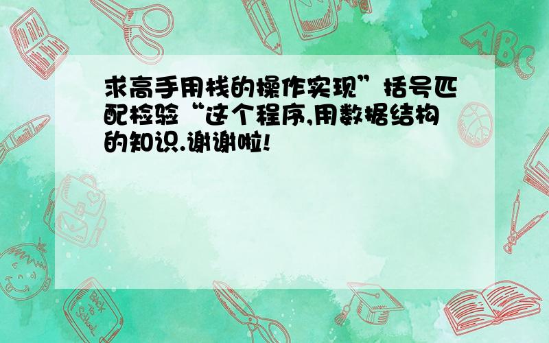 求高手用栈的操作实现”括号匹配检验“这个程序,用数据结构的知识.谢谢啦!