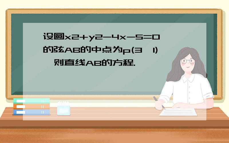 设圆x2+y2-4x-5=0的弦AB的中点为p(3,1),则直线AB的方程.