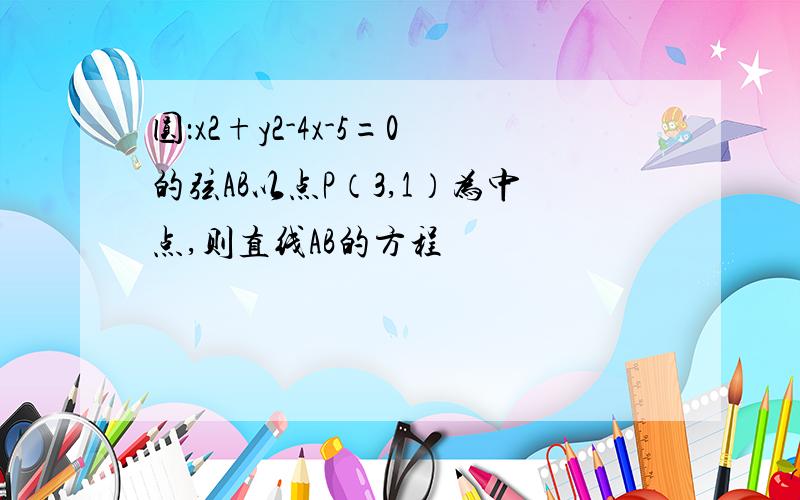 圆：x2+y2-4x-5=0的弦AB以点P（3,1）为中点,则直线AB的方程