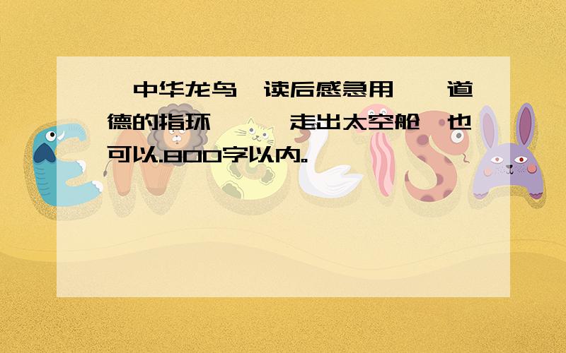 《中华龙鸟》读后感急用,《道德的指环》,《走出太空舱》也可以.800字以内。