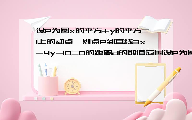 设P为圆x的平方+y的平方=1上的动点,则点P到直线3x-4y-10=0的距离d的取值范围设P为圆x的平方+y的平方=1上的动点