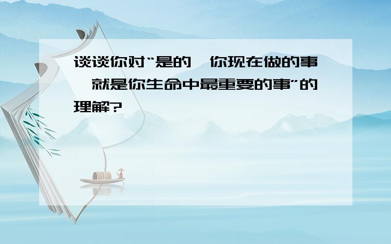 谈谈你对“是的,你现在做的事,就是你生命中最重要的事”的理解?