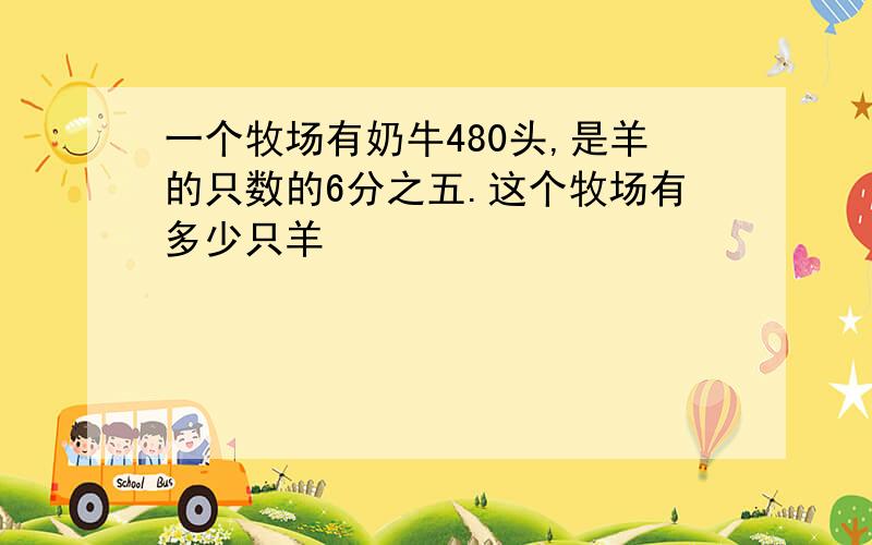 一个牧场有奶牛480头,是羊的只数的6分之五.这个牧场有多少只羊