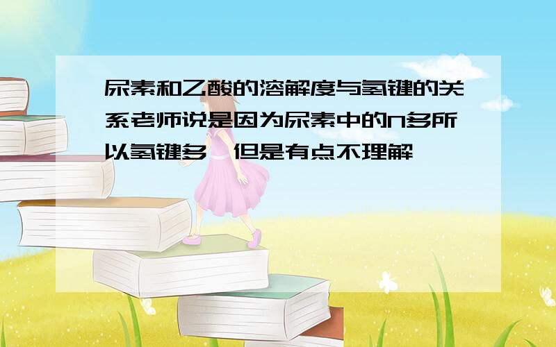 尿素和乙酸的溶解度与氢键的关系老师说是因为尿素中的N多所以氢键多,但是有点不理解