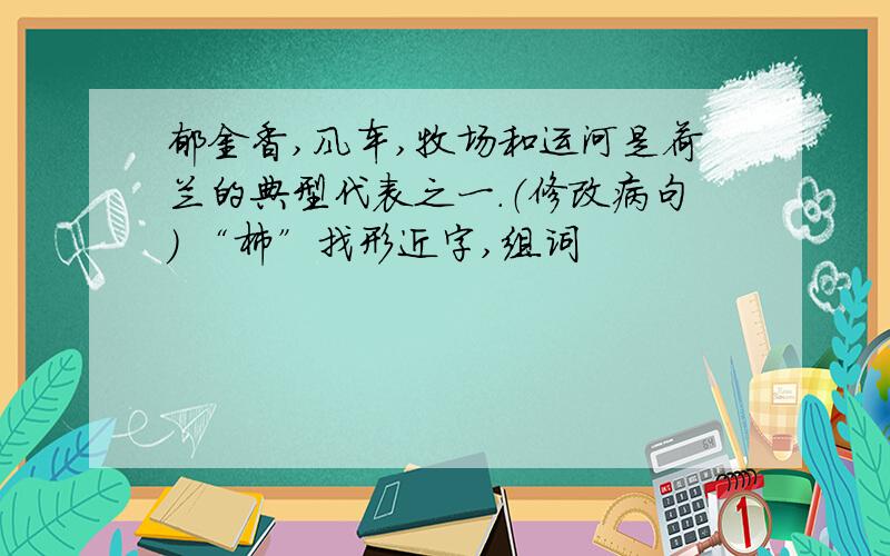 郁金香,风车,牧场和运河是荷兰的典型代表之一.（修改病句） “柿”找形近字,组词