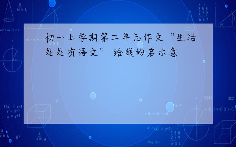 初一上学期第二单元作文“生活处处有语文” 给我的启示急