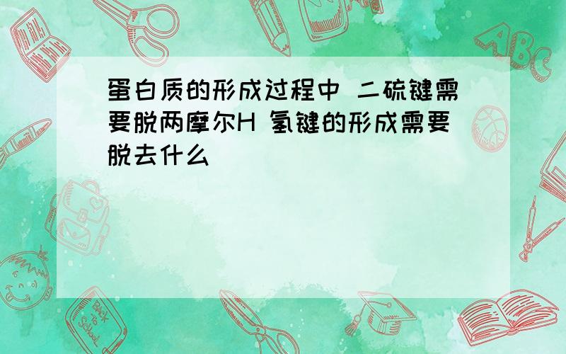 蛋白质的形成过程中 二硫键需要脱两摩尔H 氢键的形成需要脱去什么