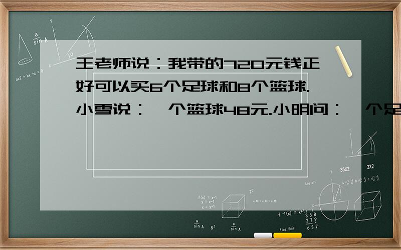 王老师说：我带的720元钱正好可以买6个足球和8个篮球.小雪说：一个篮球48元.小明问：一个足球多少钱?