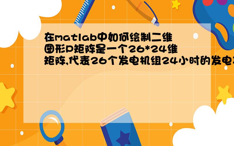 在matlab中如何绘制二维图形P矩阵是一个26*24维矩阵,代表26个发电机组24小时的发电功率,我想要绘制出其中第三号,四号,五号机组24小时的出力图,要怎么写代码啊?这几条曲线要在一张图里面.,