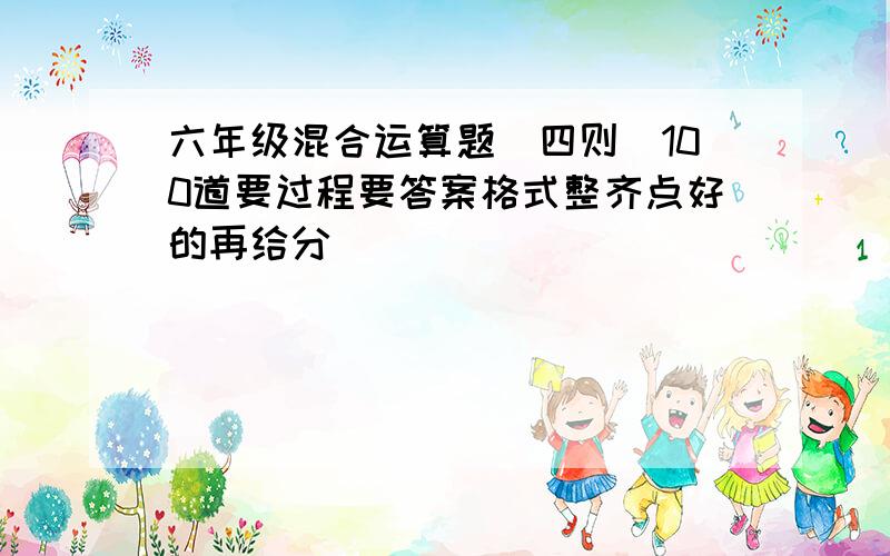 六年级混合运算题（四则）100道要过程要答案格式整齐点好的再给分