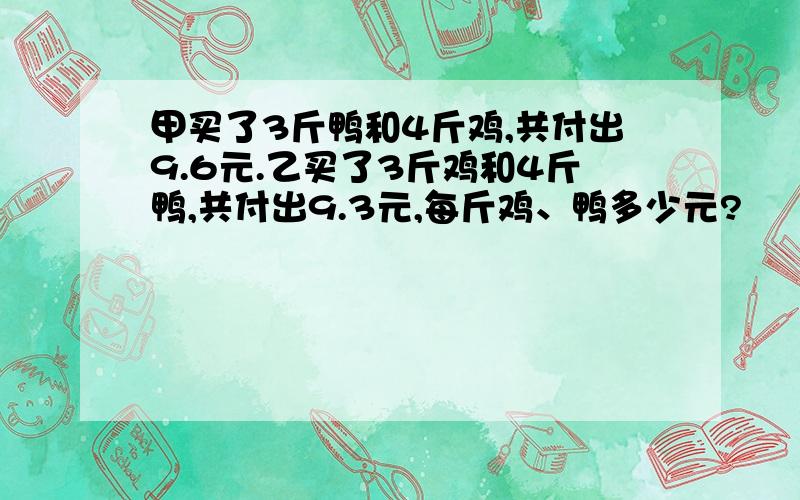 甲买了3斤鸭和4斤鸡,共付出9.6元.乙买了3斤鸡和4斤鸭,共付出9.3元,每斤鸡、鸭多少元?