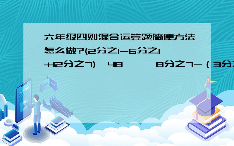 六年级四则混合运算题简便方法怎么做?(2分之1-6分之1+12分之7)×48    【8分之7-（3分之1+6分之1】÷4分之9   6分之5-12分之7×14分之15