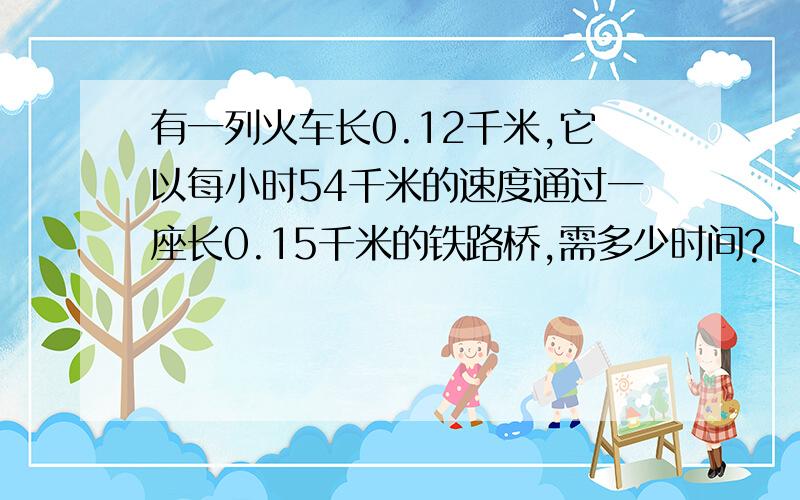 有一列火车长0.12千米,它以每小时54千米的速度通过一座长0.15千米的铁路桥,需多少时间?