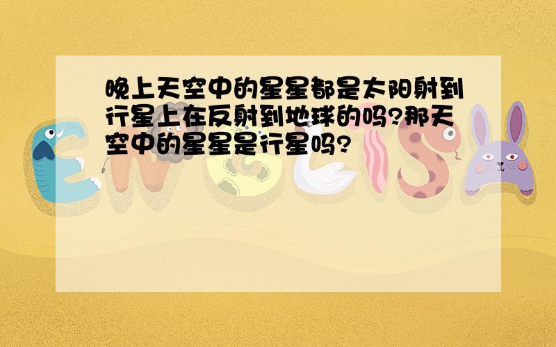 晚上天空中的星星都是太阳射到行星上在反射到地球的吗?那天空中的星星是行星吗?