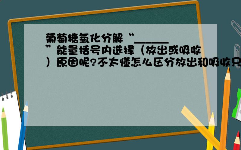 葡萄糖氧化分解“______”能量括号内选择（放出或吸收）原因呢?不太懂怎么区分放出和吸收只能死记吗?