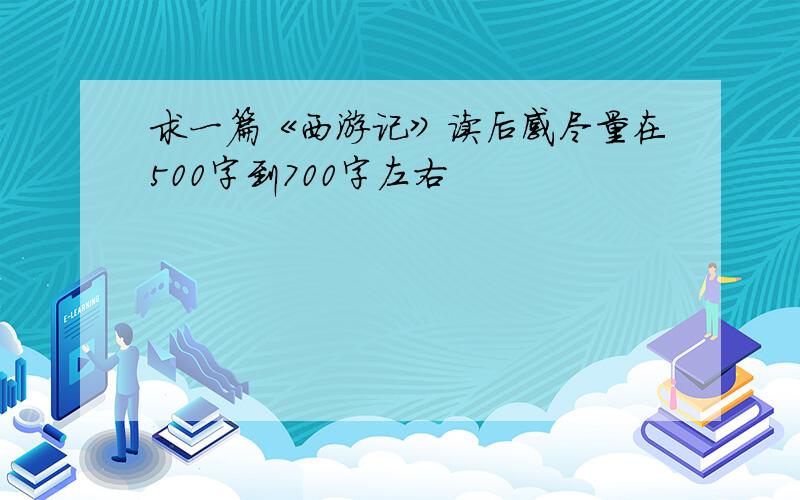 求一篇《西游记》读后感尽量在500字到700字左右