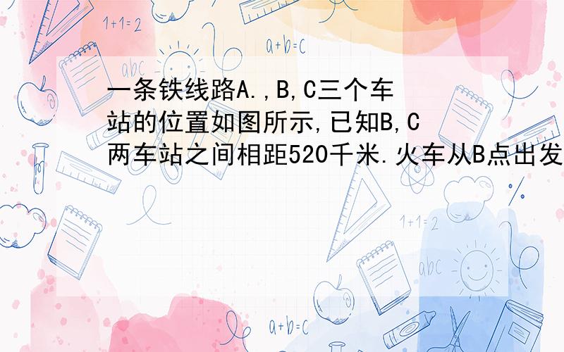 一条铁线路A.,B,C三个车站的位置如图所示,已知B,C两车站之间相距520千米.火车从B点出发,向C站匀速行驶,经过30分,距A站1 50千米；经过2时,距A站365千米.问火车从B站开出,多少时间后可到达C站?