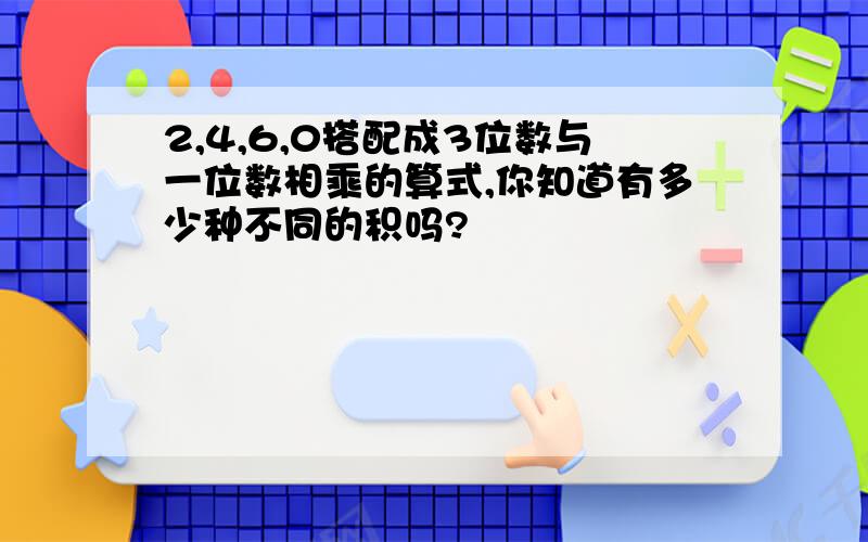 2,4,6,0搭配成3位数与一位数相乘的算式,你知道有多少种不同的积吗?